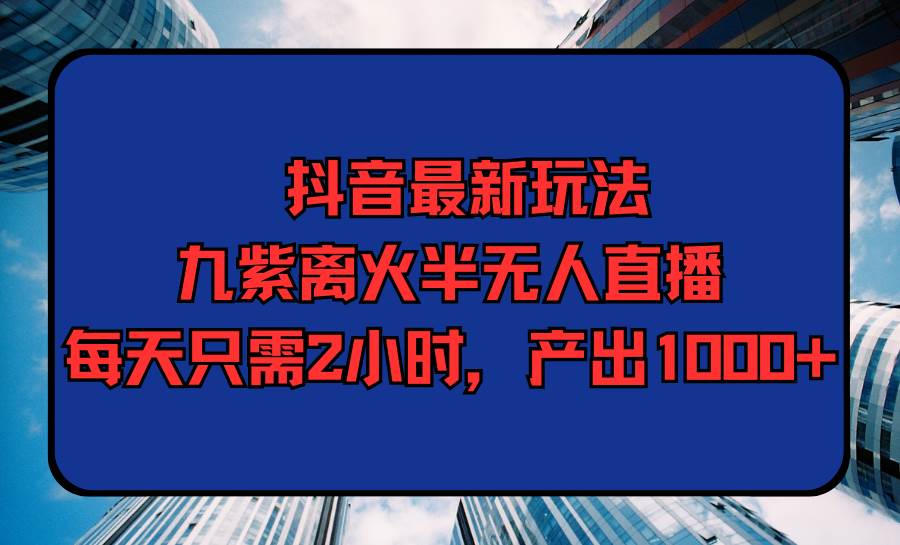 抖音最新玩法，九紫离火半无人直播，每天只需2小时，产出1000+-爱省资源网