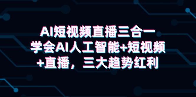 AI短视频直播三合一，学会AI人工智能+短视频+直播，三大趋势红利-爱省资源网