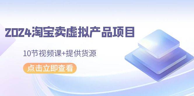 2024淘宝卖虚拟产品项目，10节视频课+提供货源-爱省资源网