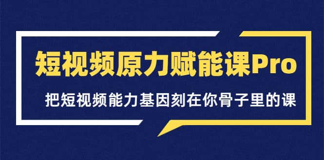 短视频原力赋能课Pro，把短视频能力基因刻在你骨子里的课（价值4999元）-爱省资源网
