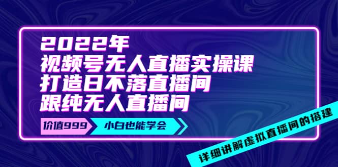 2022年《视频号无人直播实操课》打造日不落直播间+纯无人直播间-爱省资源网