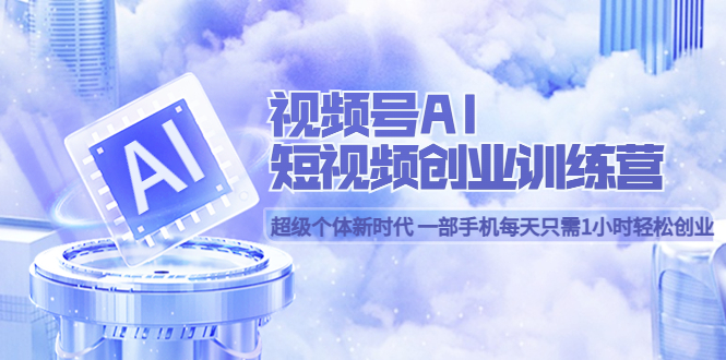 视频号AI短视频创业训练营 超级个体新时代 一部手机每天只需1小时轻松创业-爱省资源网