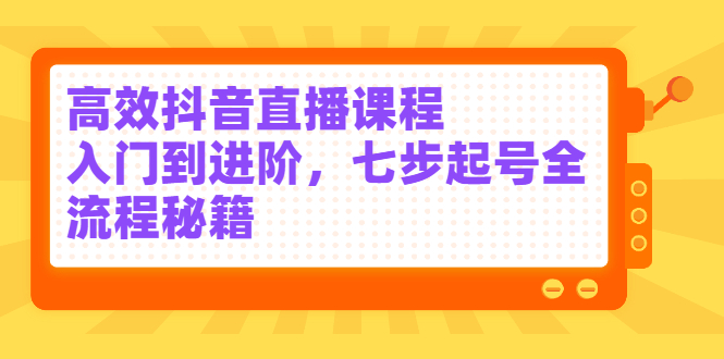 高效抖音直播课程，入门到进阶，七步起号全流程秘籍-爱省资源网