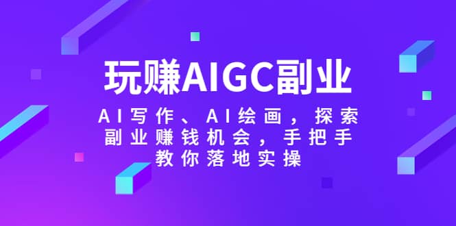 玩赚AIGC副业-AI写作、AI绘画，探索副业赚钱机会，手把手教你落地实操-爱省资源网
