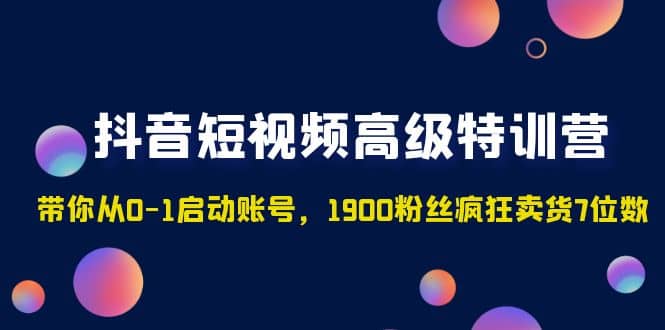 抖音短视频高级特训营：带你从0-1启动账号，1900粉丝疯狂卖货7位数-爱省资源网