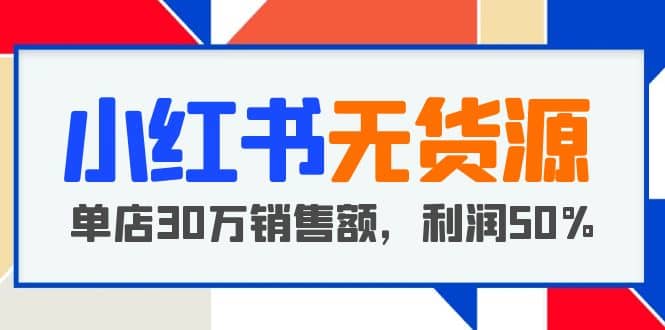 小红书无货源项目：从0-1从开店到爆单，单店30万销售额，利润50%，干货分享-爱省资源网