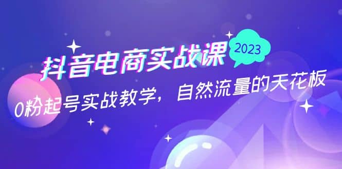 抖音电商实战课：0粉起号实战教学，自然流量的天花板（2月19最新）-爱省资源网