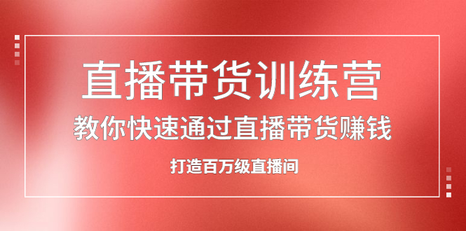 直播带货训练营，教你快速通过直播带货赚钱，打造百万级直播间-爱省资源网