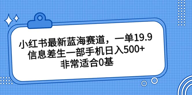 小红书最新蓝海赛道，一单19.9，信息差生一部手机日入500+，非常适合0基础小白-爱省资源网