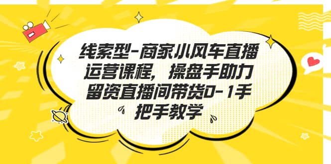 线索型-商家小风车直播运营课程，操盘手助力留资直播间带货0-1手把手教学-爱省资源网