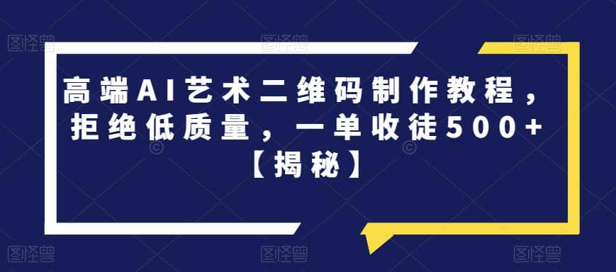 高端AI艺术二维码制作教程，拒绝低质量，一单收徒500+【揭秘】-爱省资源网