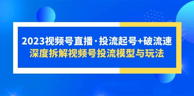 2023视频号直播·投流起号+破流速，深度拆解视频号投流模型与玩法-爱省资源网