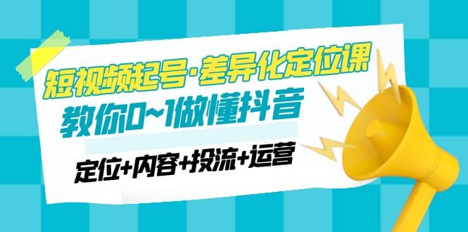 2023短视频起号·差异化定位课：0~1做懂抖音（定位+内容+投流+运营）-爱省资源网