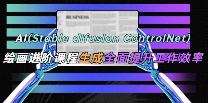AI（stable difusion ControlNet）绘画进阶课程 办公场景 全面提升工作效率-爱省资源网