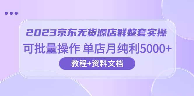 2023京东-无货源店群整套实操 可批量操作 单店月纯利5000+63节课+资料文档-爱省资源网