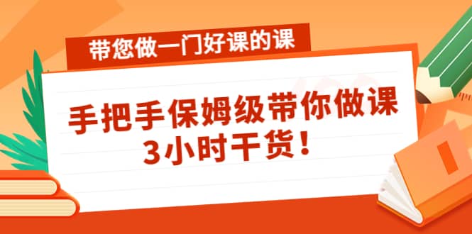 带您做一门好课的课：手把手保姆级带你做课，3小时干货-爱省资源网