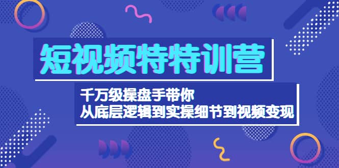 短视频特特训营：千万级操盘手带你从底层逻辑到实操细节到变现-价值2580-爱省资源网