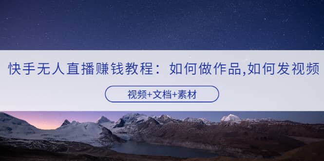 快手无人直播赚钱教程：如何做作品+发视频（视频+文档+素材）-爱省资源网