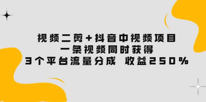 视频二剪+抖音中视频项目：一条视频获得3个平台流量分成 收益250% 价值4980-爱省资源网