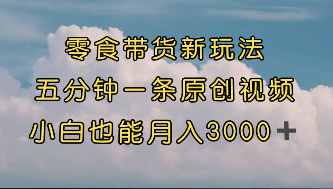 零食带货新玩法，5分钟一条原创视频，新手小白也能轻松月入3000+ （教程）-爱省资源网