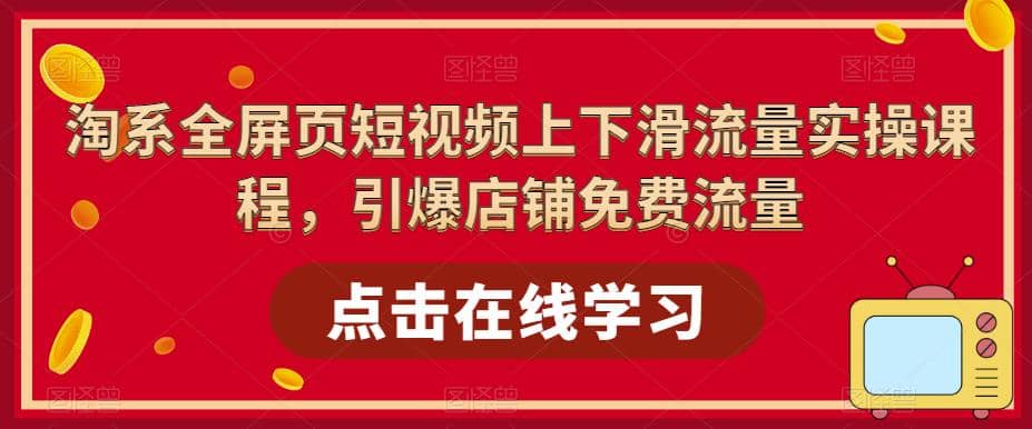 淘系-全屏页短视频上下滑流量实操课程，引爆店铺免费流量（87节视频课）-爱省资源网