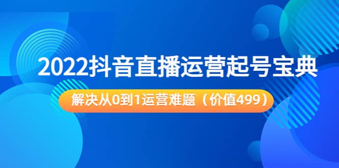 2022抖音直播运营起号宝典：解决从0到1运营难题（价值499）-爱省资源网