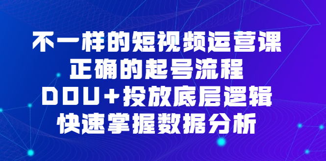 不一样的短视频运营课，正确的起号流程，DOU+投放底层逻辑，快速掌握数据分析-爱省资源网