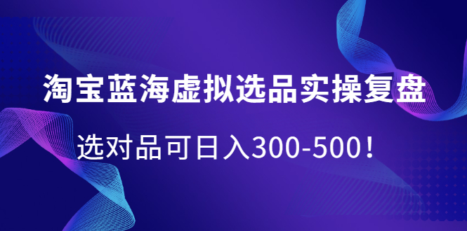 淘宝蓝海虚拟选品实操复盘，选对品可日入300-500！-爱省资源网