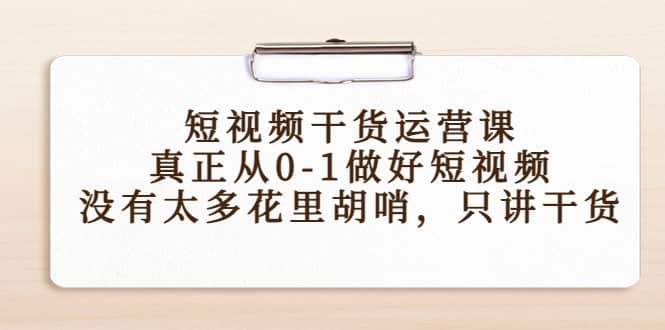短视频干货运营课，真正从0-1做好短视频，没有太多花里胡哨，只讲干货-爱省资源网