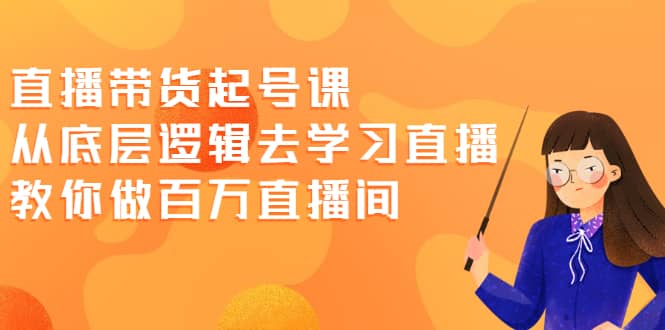 直播带货起号课，从底层逻辑去学习直播 教你做百万直播间-爱省资源网