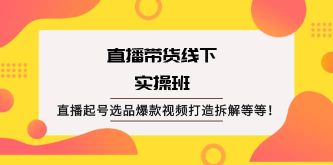 直播带货线下实操班：直播起号选品爆款视频打造拆解等等-爱省资源网