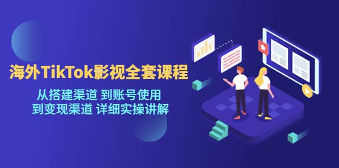海外TikTok/影视全套课程，从搭建渠道 到账号使用 到变现渠道 详细实操讲解-爱省资源网