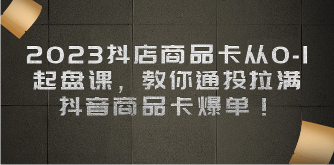 2023抖店商品卡从0-1 起盘课，教你通投拉满，抖音商品卡爆单-爱省资源网
