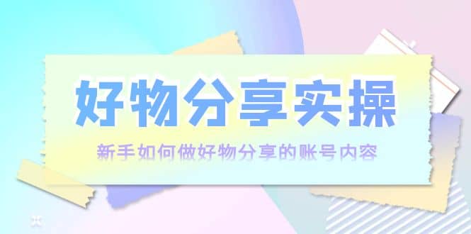 好物分享实操：新手如何做好物分享的账号内容，实操教学-爱省资源网
