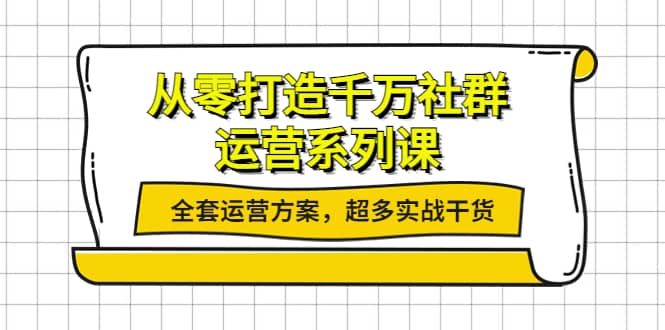 从零打造千万社群-运营系列课：全套运营方案，超多实战干货-爱省资源网
