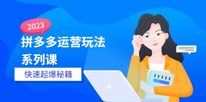 2023拼多多运营-玩法系列课—-快速起爆秘籍【更新-25节课】-爱省资源网