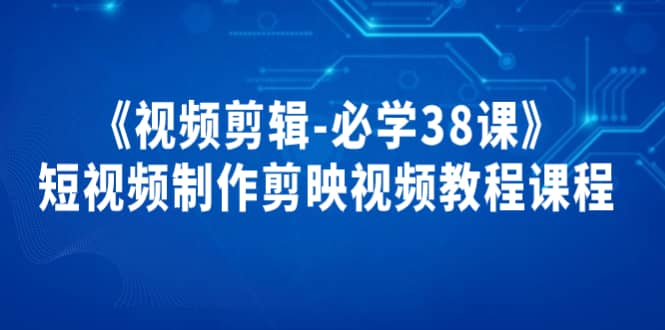 《视频剪辑-必学38课》短视频制作剪映视频教程课程-爱省资源网