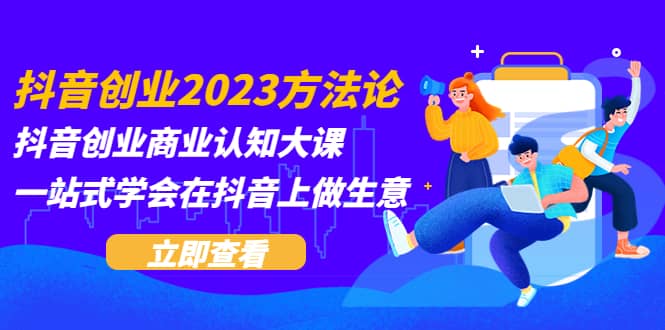 抖音创业2023方法论：抖音创业商业认知大课，一站式学会在抖音上做生意-爱省资源网