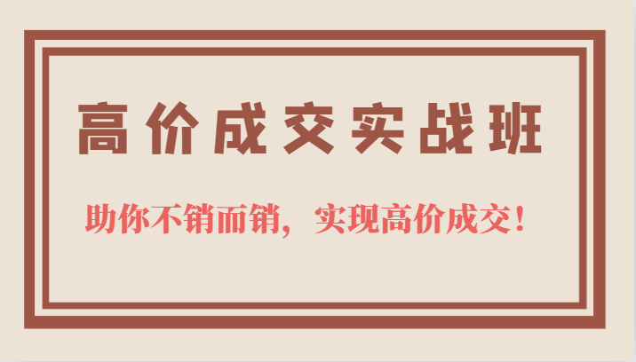 高价成交实战班，助你不销而销，实现高价成交，让客户追着付款的心法技法-爱省资源网