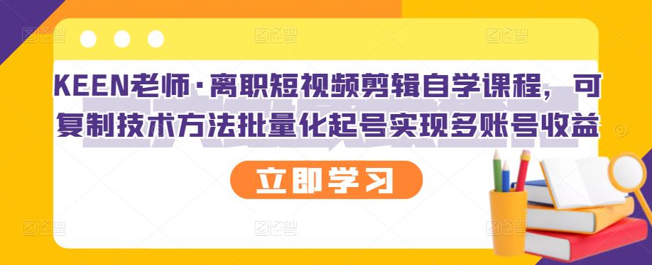 KEEN老师·离职短视频剪辑自学课程，可复制技术方法批量化起号实现多账号收益-爱省资源网
