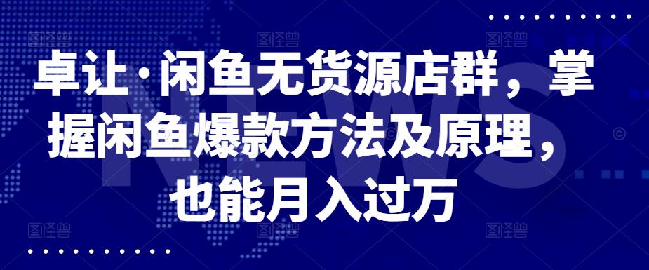 卓让·闲鱼无货源店群，掌握闲鱼爆款方法及原理，也能月入过万-爱省资源网