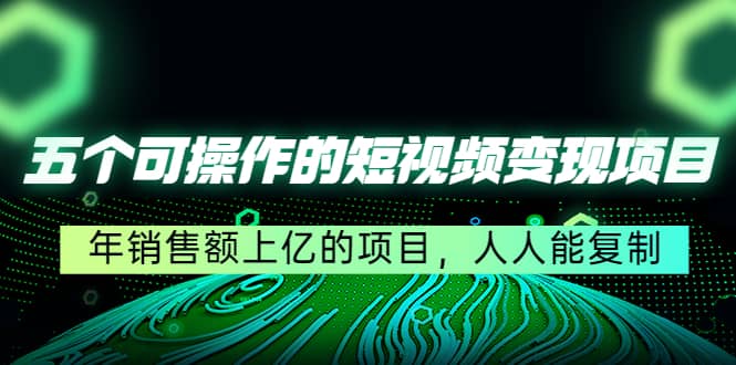 五个可操作的短视频变现项目：年销售额上亿的项目，人人能复制-爱省资源网