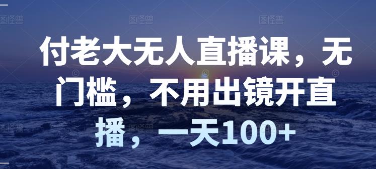 付老大无人直播课，无门槛，不用出镜开直播，一天100+-爱省资源网