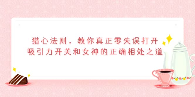 猎心法则，教你真正零失误打开吸引力开关和女神的正确相处之道-爱省资源网