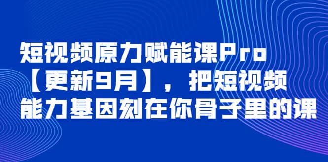 短视频原力赋能课Pro【更新9月】，把短视频能力基因刻在你骨子里的课-爱省资源网