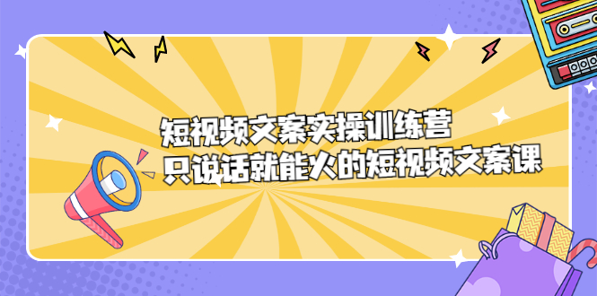 短视频文案实训操练营，只说话就能火的短视频文案课-爱省资源网