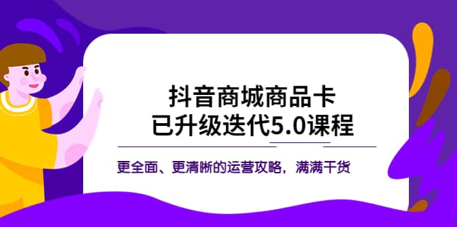 抖音商城商品卡·已升级迭代5.0课程：更全面、更清晰的运营攻略，满满干货-爱省资源网