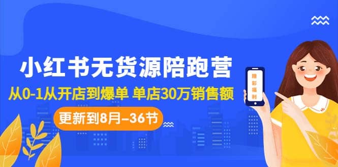 小红书无货源陪跑营：从0-1从开店到爆单 单店30万销售额（更至8月-36节课）-爱省资源网