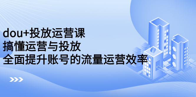 dou+投放运营课：搞懂运营与投放，全面提升账号的流量运营效率-爱省资源网