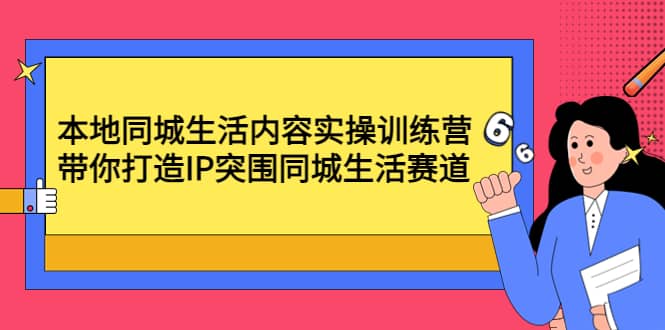 本地同城生活内容实操训练营：带你打造IP突围同城生活赛道-爱省资源网